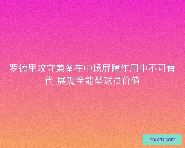 罗德里攻守兼备在中场屏障作用中不可替代 展现全能型球员价值