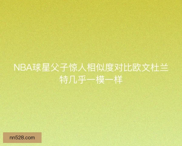 NBA球星父子惊人相似度对比欧文杜兰特几乎一模一样
