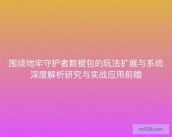 围绕地牢守护者数据包的玩法扩展与系统深度解析研究与实战应用前瞻