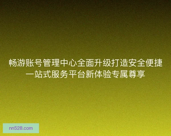 畅游账号管理中心全面升级打造安全便捷一站式服务平台新体验专属尊享