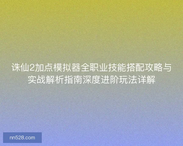 诛仙2加点模拟器全职业技能搭配攻略与实战解析指南深度进阶玩法详解